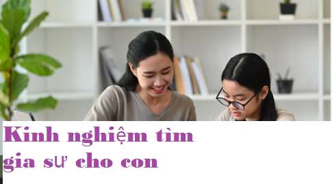 5 Kinh Nghiệm Tìm Gia Sư Cho Con